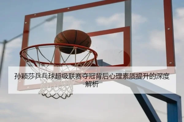 孙颖莎乒乓球超级联赛夺冠背后心理素质提升的深度解析（KAIYUN SPORTS）